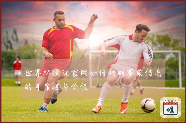 世界杯投注官网如何判断赛前信息的可靠性与价值