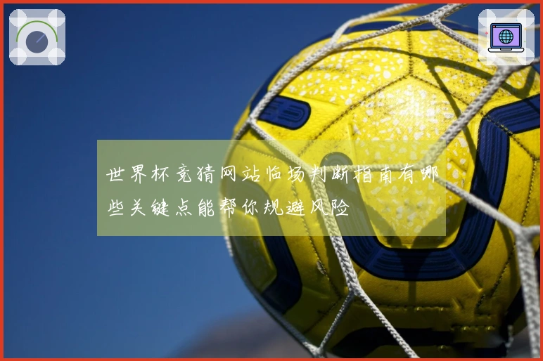 世界杯竞猜网站临场判断指南有哪些关键点能帮你规避风险