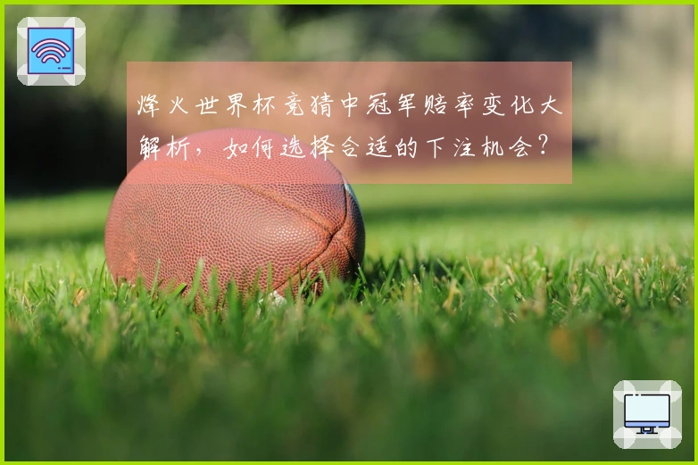 烽火世界杯竞猜中冠军赔率变化大解析，如何选择合适的下注机会？