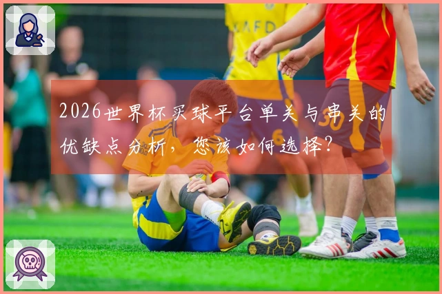 2026世界杯买球平台单关与串关的优缺点分析，您该如何选择？